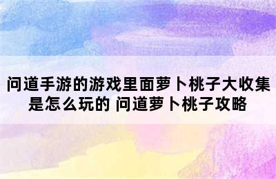 问道手游的游戏里面萝卜桃子大收集是怎么玩的 问道萝卜桃子攻略